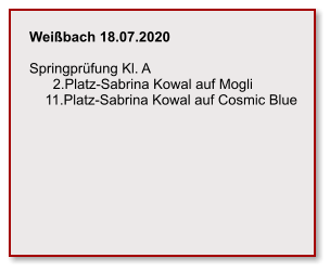 Weißbach 18.07.2020  Springprüfung Kl. A       2.Platz-Sabrina Kowal auf Mogli     11.Platz-Sabrina Kowal auf Cosmic Blue
